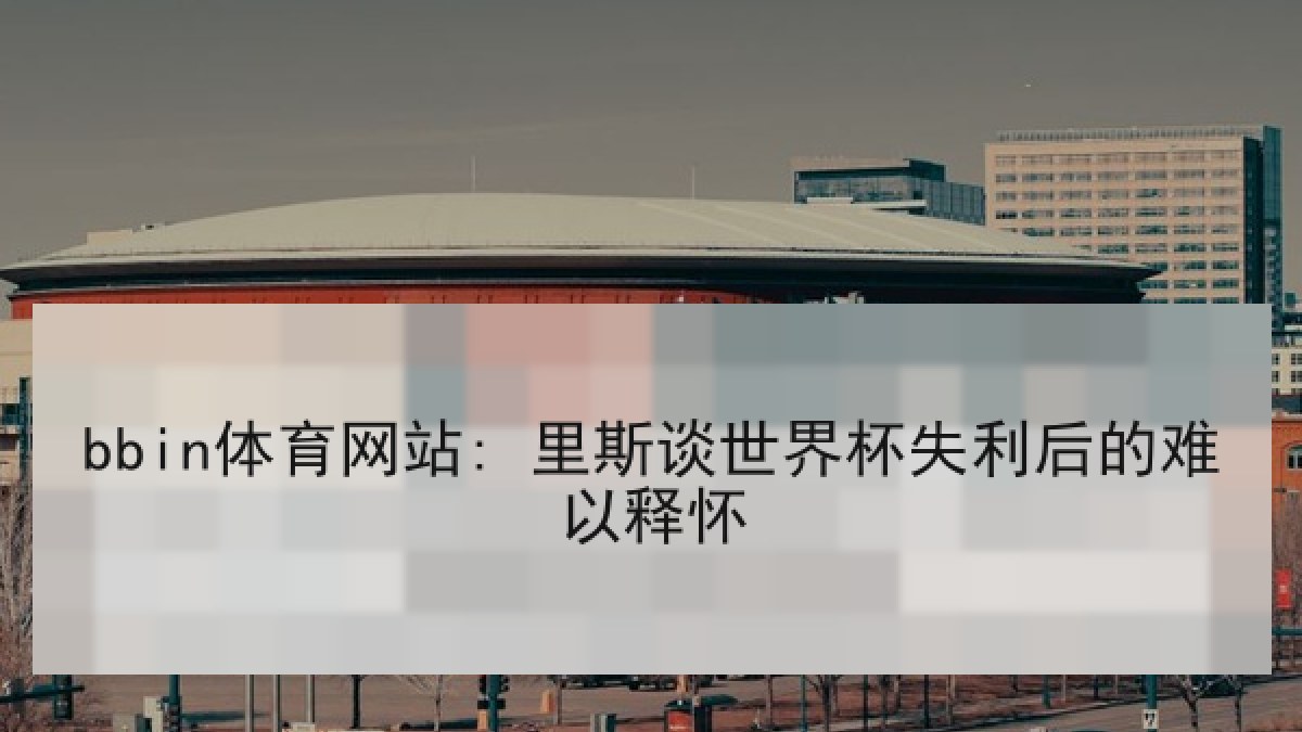bbin体育网站: 里斯谈世界杯失利后的难以释怀